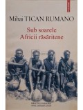 Mihai Tican Rumano - Sub soarele Africii rasaritene (Editia: 2015)