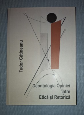 TUDOR CATINEANU - DEONTOLOGIA OPINIEI INTRE ETICA SI RETORICA (*AUTOGRAF) foto