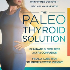 The Paleo Thyroid Solution: Stop Feeling Fat, Foggy, and Fatigued at the Hands of Uninformed Doctors - Reclaim Your Health!