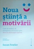 Susan Fowler - Noua stiinta a motivarii. Cum sa conduci, sa energizezi si sa, Publica