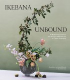 Ikebana Unbound: A Modern Approach to the Ancient Japanese Art of Flower Arranging, 2020