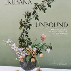 Ikebana Unbound: A Modern Approach to the Ancient Japanese Art of Flower Arranging