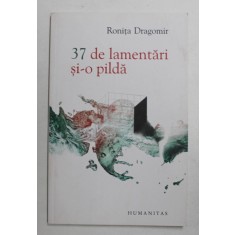 37 DE LAMENTARI SI - O PILDA - POEZII de RONITA DRAGOMIR , 2013