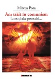 Am trait in comunism - Iones si alte povestiri... | Mircea Pora, 2021