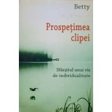 PROSPETIMEA CLIPEI. SFARSITUL UNUI VIS DE INDIVIDUALITATE-BETTY-237424