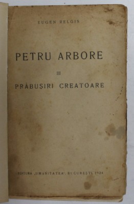 PETRU ARBORE , PARTEA A III -A - PRABUSIRI CREATOARE de EUGEN RELGIS , 1924, PREZINTA PETE SI URME DE UZURA , LIPSA COPERTA ORIGINALA foto