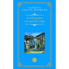 A trai pentru a-ti povesti viata - Gabriel Garcia Marquez