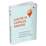 Ajuta-ti copilul anxios. 101 metode de a-l invata sa-si depaseasca fricile - Poppy O&rsquo;Neill