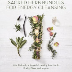 Sacred Herb Bundles for Energy Cleansing: Your Guide to a Powerful Healing Practice to Purify, Bless and Inspire
