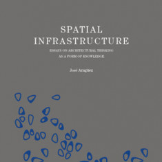 Spatial Infrastructure: Essays on Architectural Thinking as a Form of Knowledge