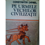 Constantin Daniel - Pe urmele vechilor civilizatii (editia 1987)