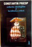 SEDUCTIA IDEOLOGIILOR SI LUCIDITATEA CRITICII de CONSTANTIN PRICOP, 1999