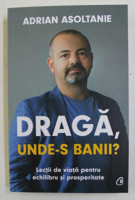 DRAGA , UNDE - S BANII ? - LECTII DE VIATA PENTRU ECHILIBRU SI PROSPERITATE de ADRIAN ASOLTANIE , 2021 foto