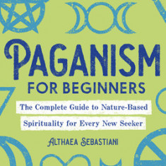 Paganism for Beginners: The Complete Guide to Nature-Based Spirituality for Every New Seeker