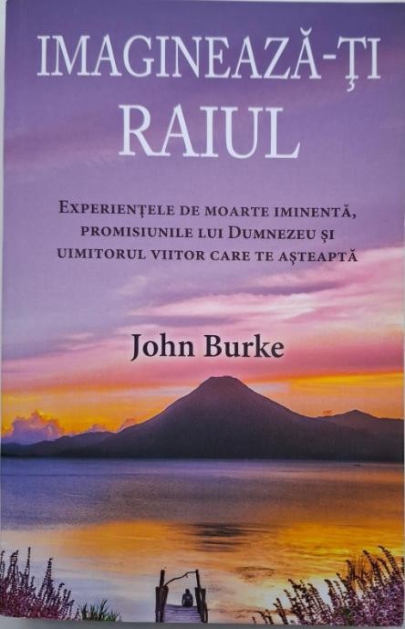 Imagineaza-ti raiul. Experientele de moarte iminenta, promisiunile lui Dumnezeu si uimitorul viitor care te asteapta &ndash; John Burke