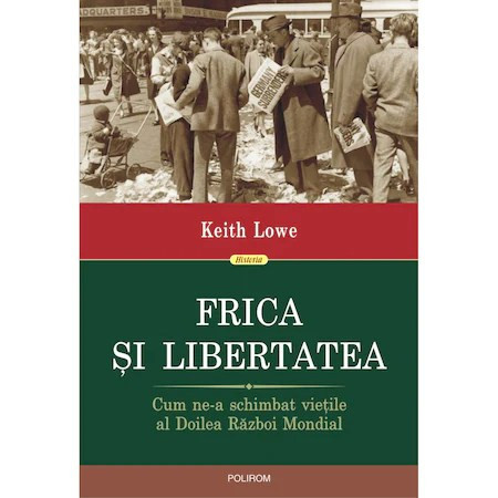 Frica si libertatea. Cum ne-a schimbat vietile al Doilea Razboi Mondial, Keith Lowe