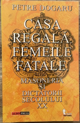 Petre Dogaru - Casa regală, femeile fatale, masoneria și dictatorii secolului XX foto