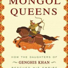 The Secret History of the Mongol Queens: How the Daughters of Genghis Khan Rescued His Empire