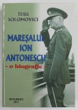 MARESALUL ION ANTONESCU - O BIOGRAFIE - de TESU SOLOMOVICI , 2011 *DEDICATIE , COPERTA CARTONATA