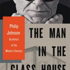 The Man in the Glass House: Philip Johnson, Architect of the Modern Century