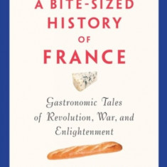 A Bite-Sized History of France: Gastronomic Tales of Revolution, War, and Enlightenment