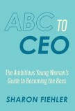 ABC to CEO: The Ambitious Young Woman's Guide to Becoming the Boss