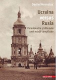 Ucraina versus Rusia. Paradoxurile si dilemele unei relatii complicate - Daniel Hrenciuc