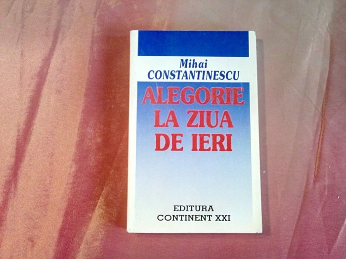 ALEGORIE LA ZIUA DE IERI - Mihai Constantinescu (autograf) - 1999, 300 p.