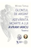 Glontul de argint sau Adevarata moarte a lui Avram Iancu. Teatru - Mircea Tomus