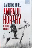 Catherine Horel - Amiralul Horthy. Regentul Ungariei Ed. Humanitas