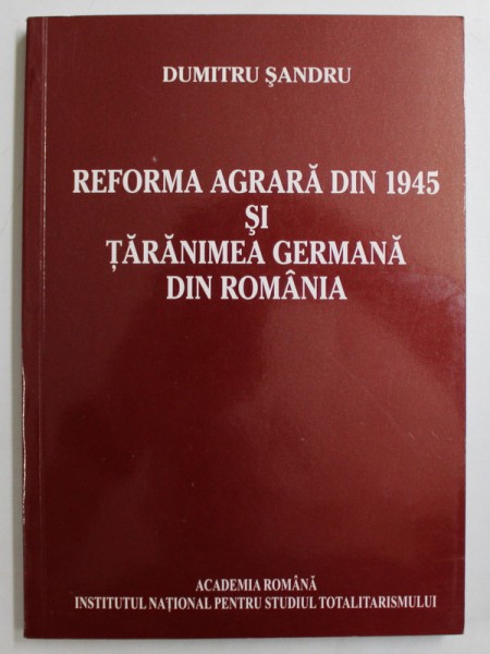 REFORMA AGRARA DIN 1945 SI TARANIMEA GERMANA DIN ROMANIA de DUMITRU SANDRU , 2009