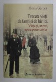 TRECUTE VIETI DE FANTI SI DE BIRLICI , VIATA SI , UNEORI OPERA PERSONAJELOR de HORIA GARBEA , 2008*PREZINTA HALOURI DE APA