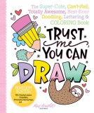 Trust Me, You Can Draw: The Super-Cute, Can't-Fail, Totally Awesome, Best-Ever Doodling, Lettering &amp; Coloring Book