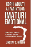 Copiii adulti ai parintilor imaturi emotional. Cum te poti vindeca de parintii distanti, lipsiti de empatie, egoisti - Lindsay C. Gibson, Roxana Iorda