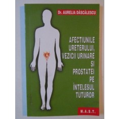 AFECTIUNILE URETERULUI, VEZICII URINARE SI PROSTATEI PE INTELESUL TUTUROR de AURELIA DASCALESCU 2008