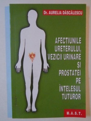 AFECTIUNILE URETERULUI, VEZICII URINARE SI PROSTATEI PE INTELESUL TUTUROR de AURELIA DASCALESCU 2008 foto