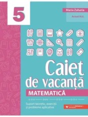 Matematica. Caiet de vacanta. Suport teoretic, exercitii si probleme aplicative. Clasa a 5-a. Editia a V-a/Maria Zaharia