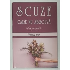 SCUZE CARE NU ABSOLVA , SCUZE INUTILE de VIOREL IUGA , 2017