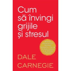 Cum sa invingi grijile si stresul &ndash; Dale Carnegie