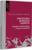 Carte Cercetarea mortilor suspecte de Bianca-Andreea Ureche - Criminalistica, Medicina Legala, Profiling