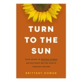 Turn to the Sun Your Guide to Release Stress and Cultivate Better Health Through Nature