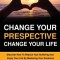 Change Your Perspective Change Your Life: Discover How To Reduce Your Suffering And Enjoy Your Life By Mastering Your Emotions