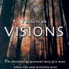 I Believe in Visions: The Fascinating Personal Story of a Man Whose Life and Ministry Have Been Dramatically Influenced by Visions of Jesus