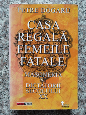 Casa Regala, Femeile Fatale, Masoneria Si Dictatorii Secolulu - Petre Dogaru , C23 foto