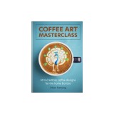 Coffee Art Masterclass: 50 Incredible Coffee Designs for the Home Barista