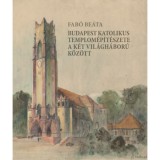 Budapest katolikus templom&eacute;p&iacute;t&eacute;szete a k&eacute;t vil&aacute;gh&aacute;bor&uacute; k&ouml;z&ouml;tt - Fab&oacute; Be&aacute;ta