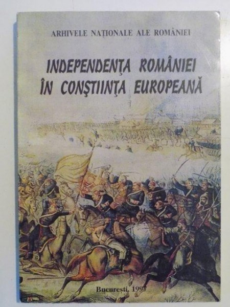 INDEPENDENTA ROMANIEI IN CONSTIINTA EUROPEANA , Bucuresti 1997