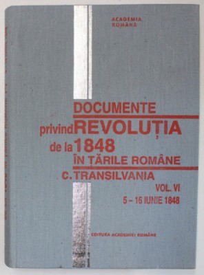DOCUMENTE PRIVIND REVOLUTIA DE LA 1848 IN TARILE ROMANE C. TRANSILVANIA , VOL. VI : 5 - 16 IUNIE 1848 , APARUTA 1998 foto