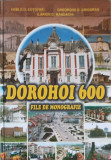 DOROHOI 600. FILE DE MONOGRAFIE-VASILE D. COTOFREI, GHEORGHE D. GRIGORAS, ILARION C. MANDACHI