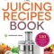 Juicing Recipes Book: 150 Healthy Juicer Recipes to Unleash the Nutritional Power of Your Juicing Machine